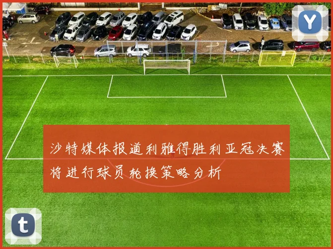 沙特媒体报道利雅得胜利亚冠决赛将进行球员轮换策略分析