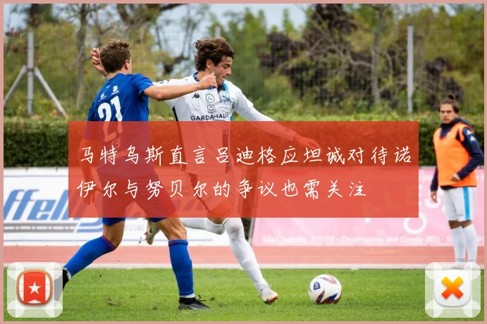马特乌斯直言吕迪格应坦诚对待诺伊尔与努贝尔的争议也需关注