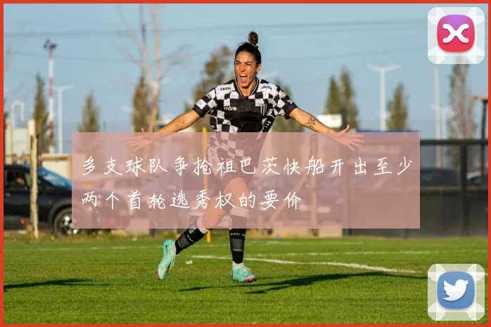 多支球队争抢祖巴茨快船开出至少两个首轮选秀权的要价