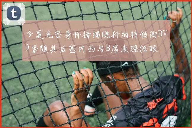 今夏免签身价榜揭晓科纳特领衔DV9紧随其后塞内西与B席表现抢眼