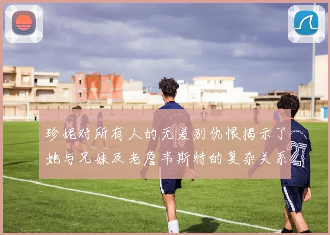 珍妮对所有人的无差别仇恨揭示了她与兄妹及老詹韦斯特的复杂关系