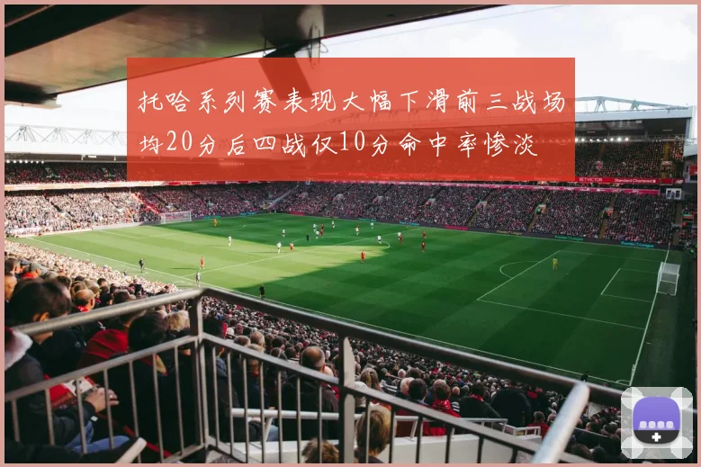 托哈系列赛表现大幅下滑前三战场均20分后四战仅10分命中率惨淡