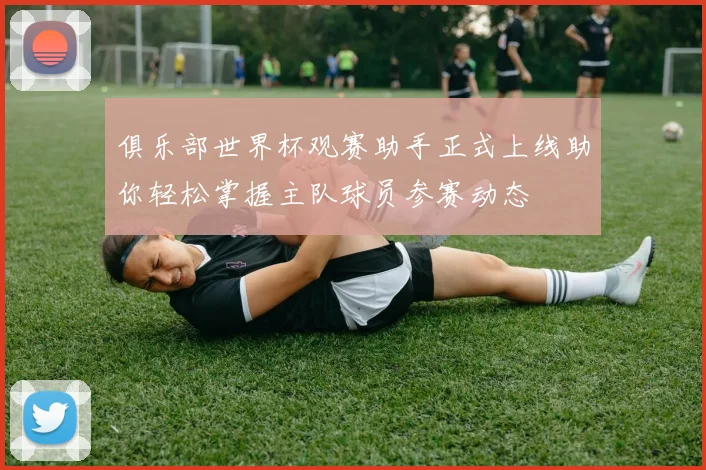 俱乐部世界杯观赛助手正式上线助你轻松掌握主队球员参赛动态