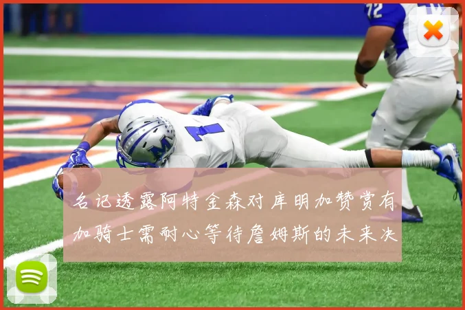 名记透露阿特金森对库明加赞赏有加骑士需耐心等待詹姆斯的未来决定