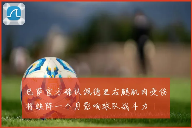 巴萨官方确认佩德里右腿肌肉受伤将缺阵一个月影响球队战斗力