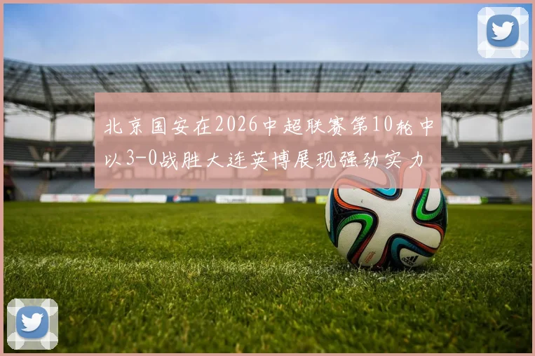 北京国安在2026中超联赛第10轮中以3-0战胜大连英博展现强劲实力