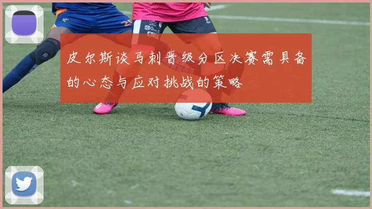 皮尔斯谈马刺晋级分区决赛需具备的心态与应对挑战的策略